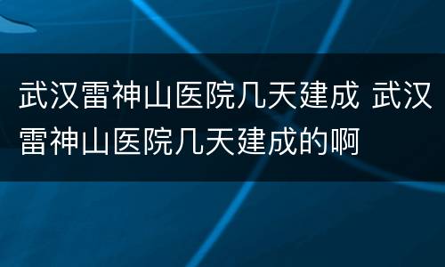 武汉雷神山医院几天建成 武汉雷神山医院几天建成的啊