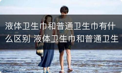 液体卫生巾和普通卫生巾有什么区别 液体卫生巾和普通卫生巾有什么区别液体更轻薄更舒服