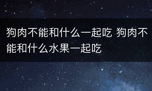 狗肉不能和什么一起吃 狗肉不能和什么水果一起吃