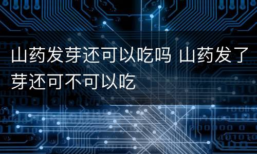 山药发芽还可以吃吗 山药发了芽还可不可以吃