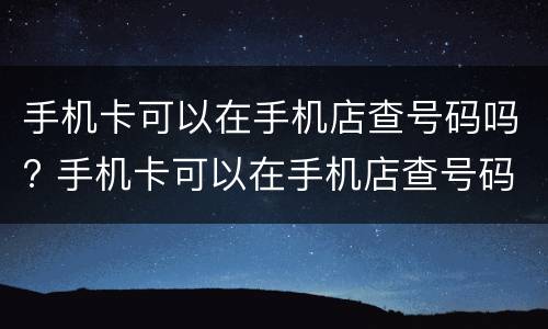 手机卡可以在手机店查号码吗? 手机卡可以在手机店查号码吗怎么查