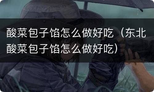 酸菜包子馅怎么做好吃（东北酸菜包子馅怎么做好吃）