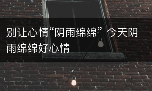 别让心情“阴雨绵绵” 今天阴雨绵绵好心情