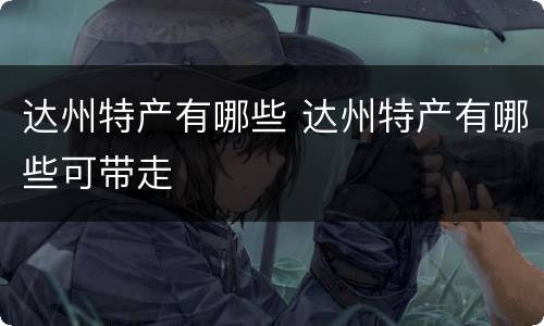 达州特产有哪些 达州特产有哪些可带走