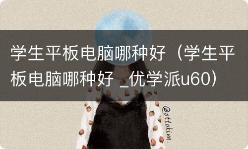 学生平板电脑哪种好（学生平板电脑哪种好 _优学派u60）