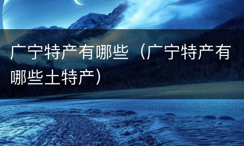 广宁特产有哪些（广宁特产有哪些土特产）