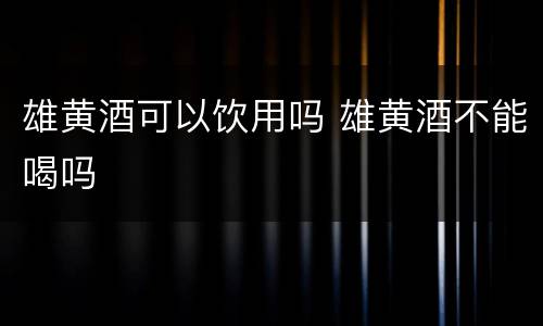 雄黄酒可以饮用吗 雄黄酒不能喝吗