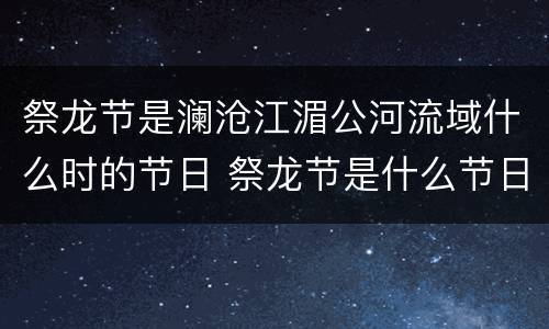 祭龙节是澜沧江湄公河流域什么时的节日 祭龙节是什么节日