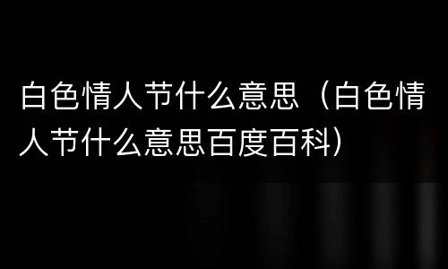 白色情人节什么意思（白色情人节什么意思百度百科）