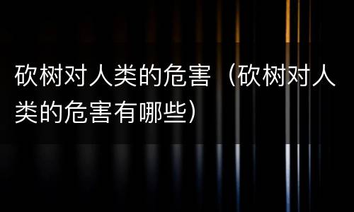 砍树对人类的危害（砍树对人类的危害有哪些）