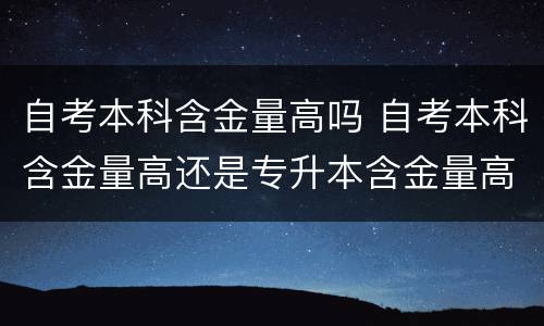 自考本科含金量高吗 自考本科含金量高还是专升本含金量高