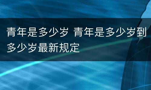 青年是多少岁 青年是多少岁到多少岁最新规定
