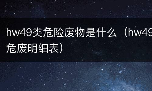 hw49类危险废物是什么（hw49危废明细表）