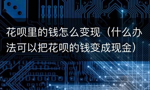 花呗里的钱怎么变现（什么办法可以把花呗的钱变成现金）