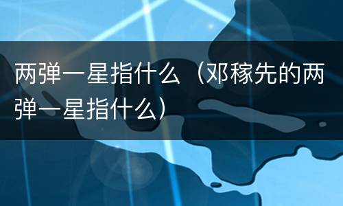 两弹一星指什么（邓稼先的两弹一星指什么）