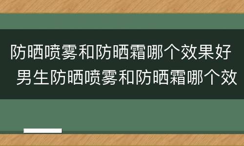 防晒喷雾和防晒霜哪个效果好 男生防晒喷雾和防晒霜哪个效果好