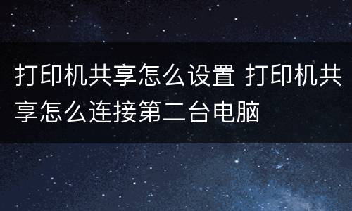 打印机共享怎么设置 打印机共享怎么连接第二台电脑