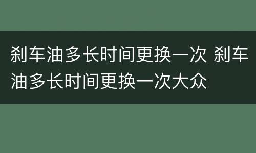 刹车油多长时间更换一次 刹车油多长时间更换一次大众