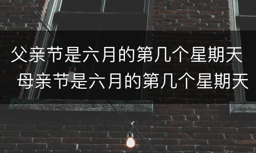 父亲节是六月的第几个星期天 母亲节是六月的第几个星期天