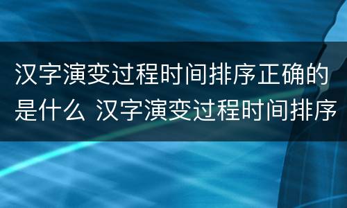 汉字演变过程时间排序正确的是什么 汉字演变过程时间排序正确的是什么五个