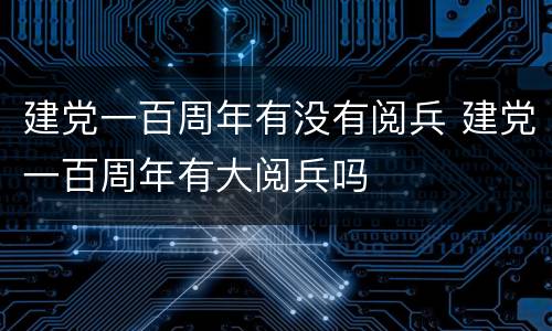 建党一百周年有没有阅兵 建党一百周年有大阅兵吗