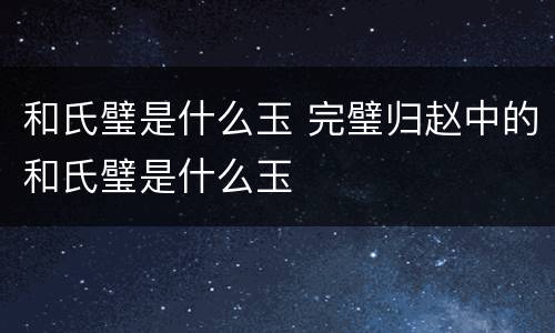 和氏璧是什么玉 完璧归赵中的和氏璧是什么玉