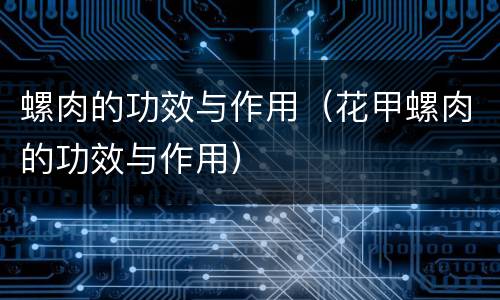 螺肉的功效与作用（花甲螺肉的功效与作用）