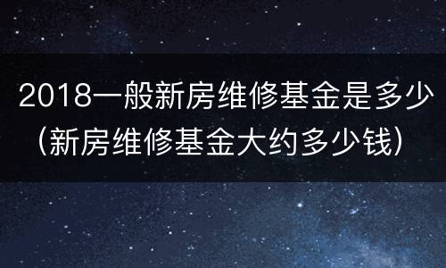 2018一般新房维修基金是多少（新房维修基金大约多少钱）