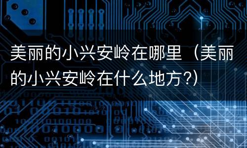 美丽的小兴安岭在哪里（美丽的小兴安岭在什么地方?）