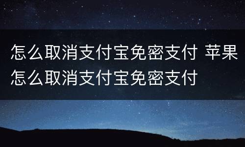 怎么取消支付宝免密支付 苹果怎么取消支付宝免密支付