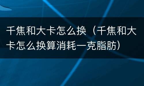 千焦和大卡怎么换（千焦和大卡怎么换算消耗一克脂肪）