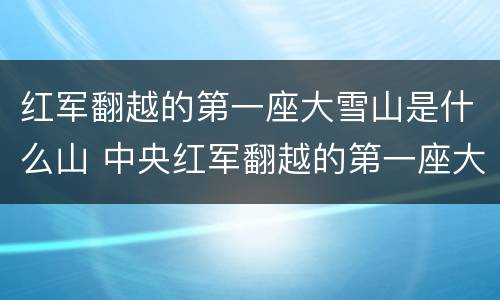 红军翻越的第一座大雪山是什么山 中央红军翻越的第一座大雪山是什么山