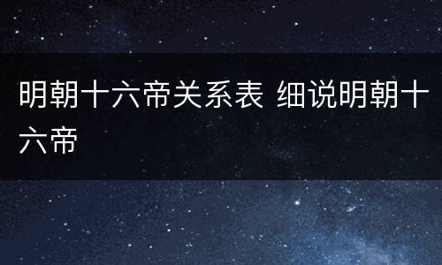明朝十六帝关系表 细说明朝十六帝
