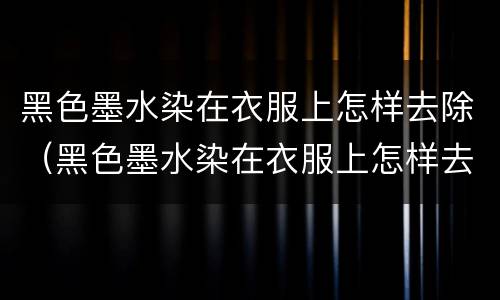 黑色墨水染在衣服上怎样去除（黑色墨水染在衣服上怎样去除时间长）