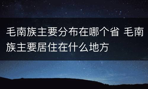 毛南族主要分布在哪个省 毛南族主要居住在什么地方