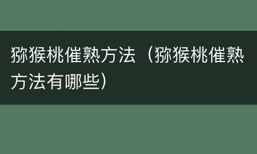 猕猴桃催熟方法（猕猴桃催熟方法有哪些）