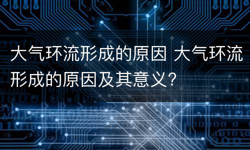 大气环流形成的原因 大气环流形成的原因及其意义?