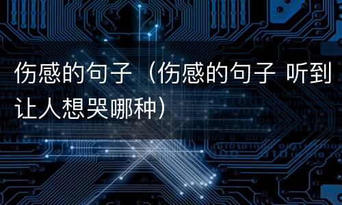 伤感的句子（伤感的句子 听到让人想哭哪种）