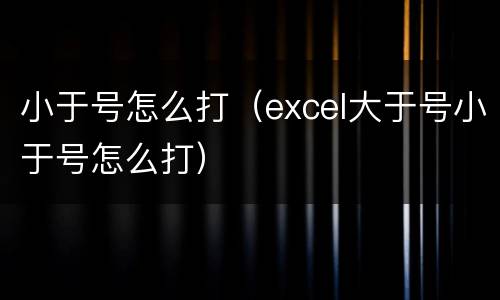 小于号怎么打（excel大于号小于号怎么打）