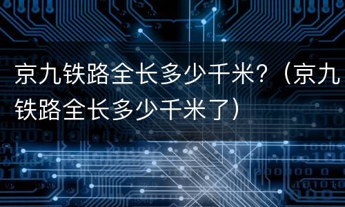 京九铁路全长多少千米?（京九铁路全长多少千米了）