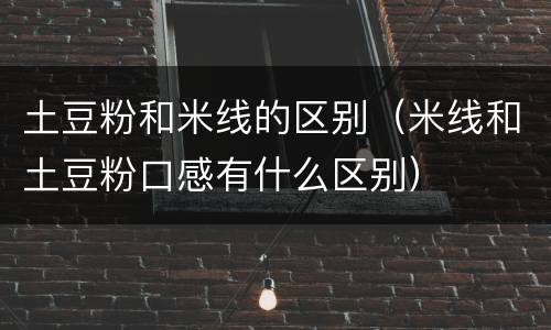 土豆粉和米线的区别（米线和土豆粉口感有什么区别）