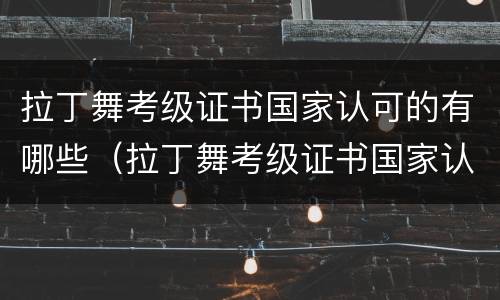 拉丁舞考级证书国家认可的有哪些（拉丁舞考级证书国家认可的有哪些catt）