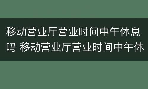 移动营业厅营业时间中午休息吗 移动营业厅营业时间中午休息吗北京