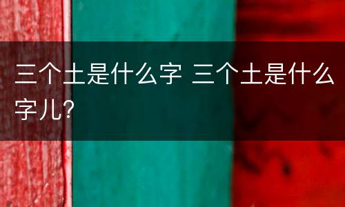三个土是什么字 三个土是什么字儿?