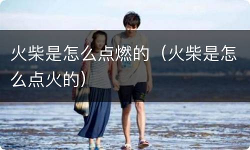 火柴是怎么点燃的（火柴是怎么点火的）