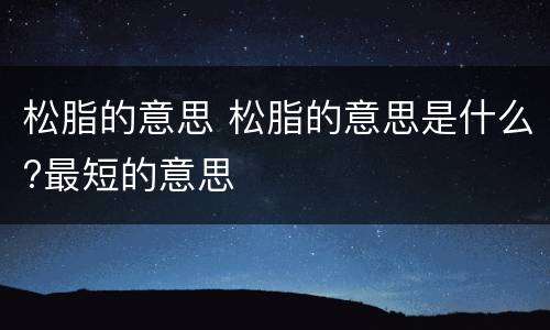 松脂的意思 松脂的意思是什么?最短的意思