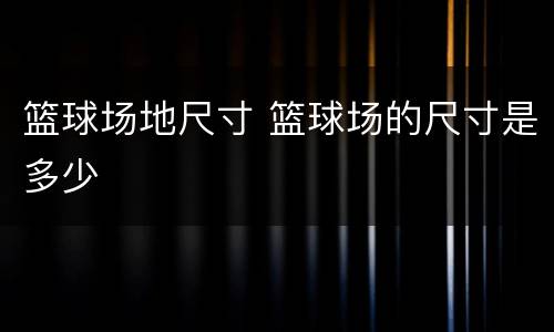 篮球场地尺寸 篮球场的尺寸是多少