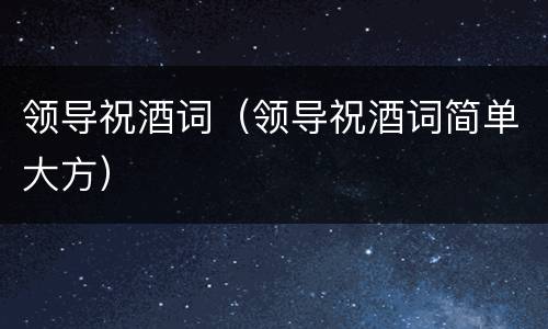 领导祝酒词（领导祝酒词简单大方）