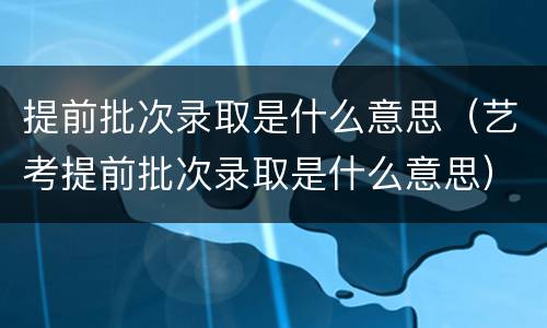 提前批次录取是什么意思（艺考提前批次录取是什么意思）
