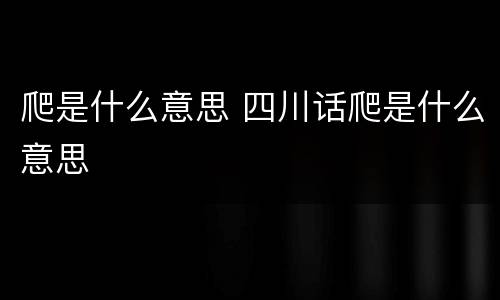 爬是什么意思 四川话爬是什么意思